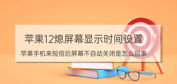 苹果12熄屏幕显示时间设置 苹果手机来短信后屏幕不自动关闭是怎么回事？